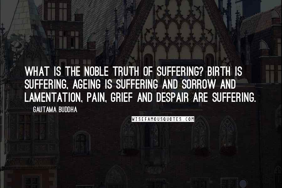 Gautama Buddha Quotes: What is the noble truth of suffering? Birth is suffering, ageing is suffering and sorrow and lamentation, pain, grief and despair are suffering.