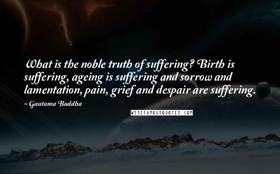 Gautama Buddha Quotes: What is the noble truth of suffering? Birth is suffering, ageing is suffering and sorrow and lamentation, pain, grief and despair are suffering.