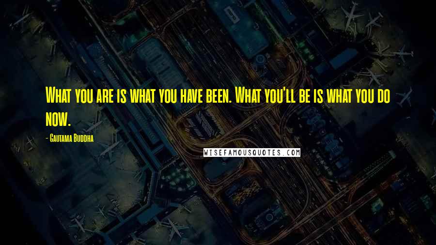 Gautama Buddha Quotes: What you are is what you have been. What you'll be is what you do now.