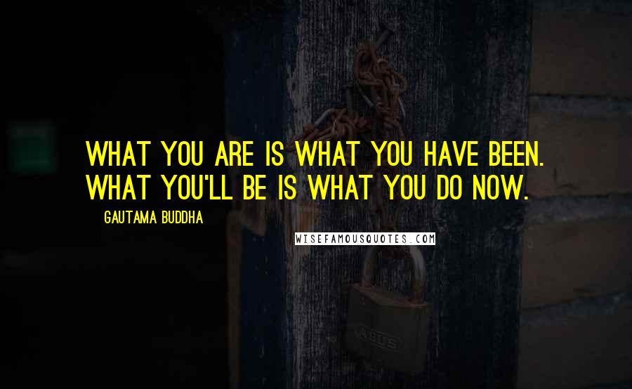 Gautama Buddha Quotes: What you are is what you have been. What you'll be is what you do now.