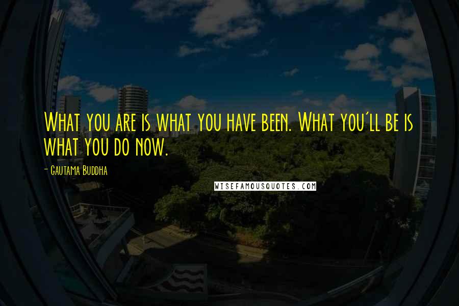 Gautama Buddha Quotes: What you are is what you have been. What you'll be is what you do now.