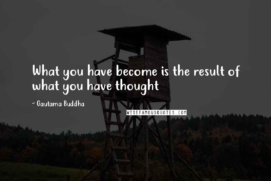 Gautama Buddha Quotes: What you have become is the result of what you have thought