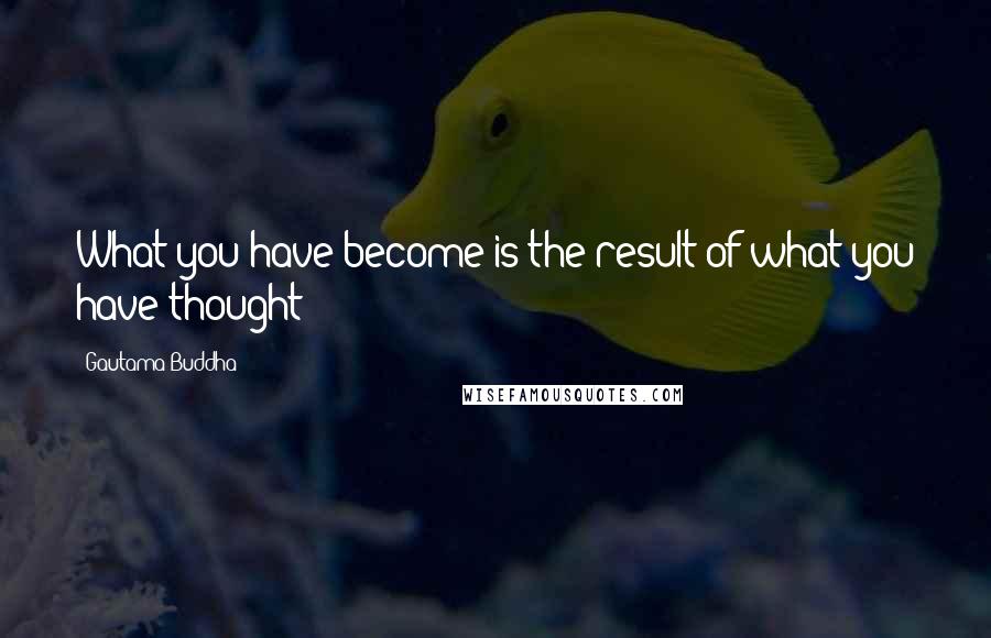 Gautama Buddha Quotes: What you have become is the result of what you have thought