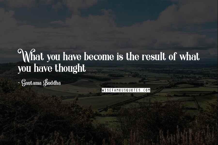 Gautama Buddha Quotes: What you have become is the result of what you have thought