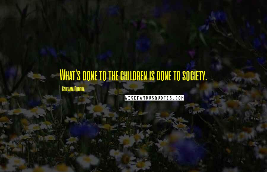 Gautama Buddha Quotes: What's done to the children is done to society.