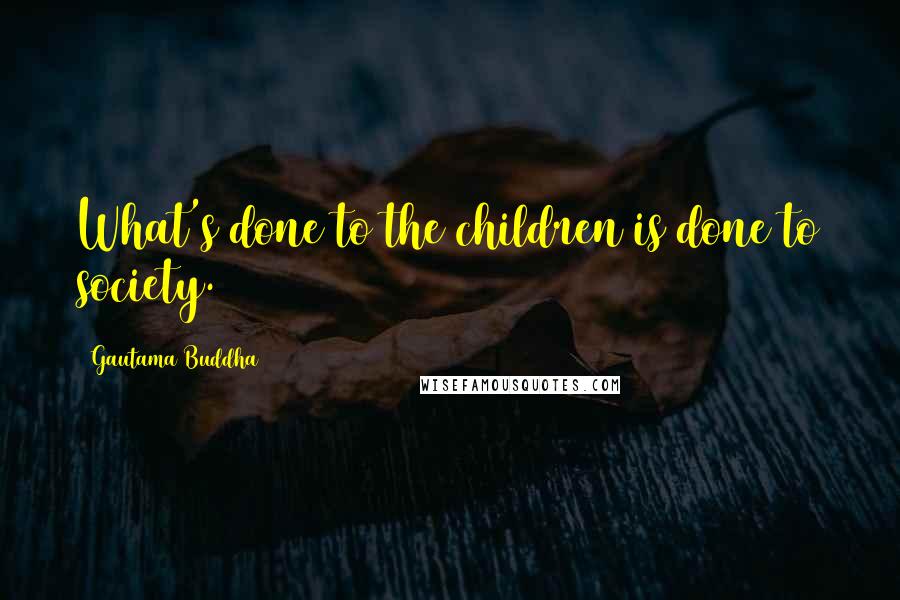 Gautama Buddha Quotes: What's done to the children is done to society.