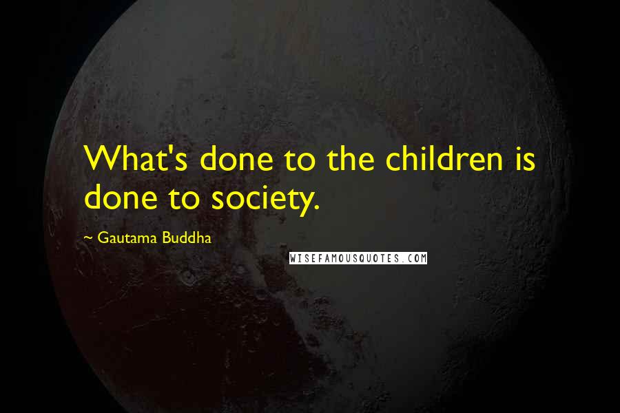 Gautama Buddha Quotes: What's done to the children is done to society.