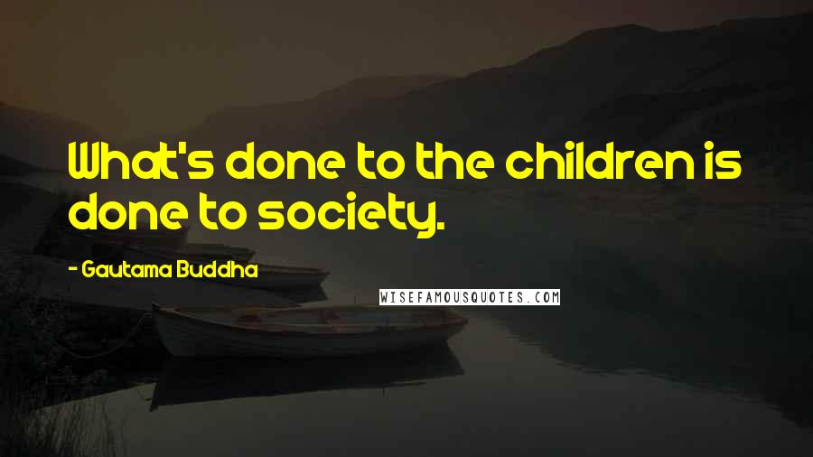 Gautama Buddha Quotes: What's done to the children is done to society.