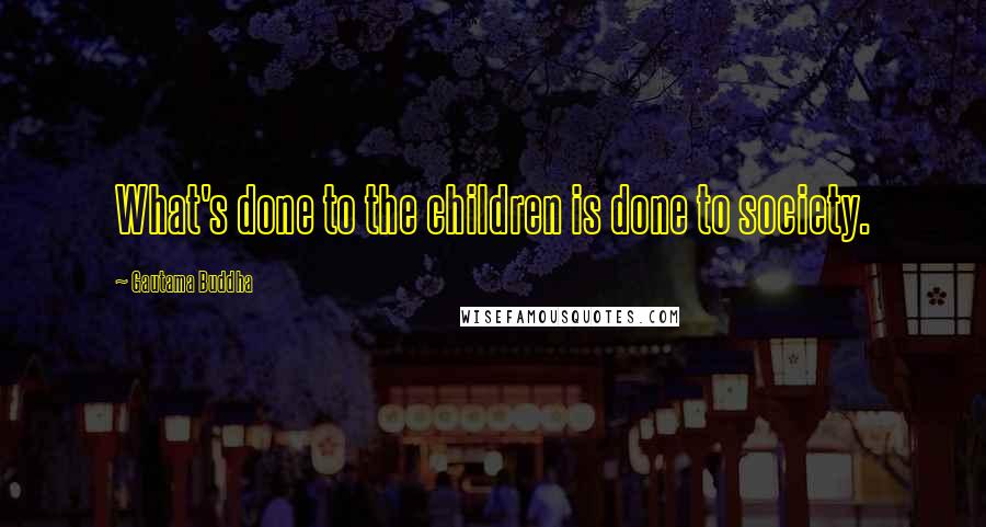 Gautama Buddha Quotes: What's done to the children is done to society.