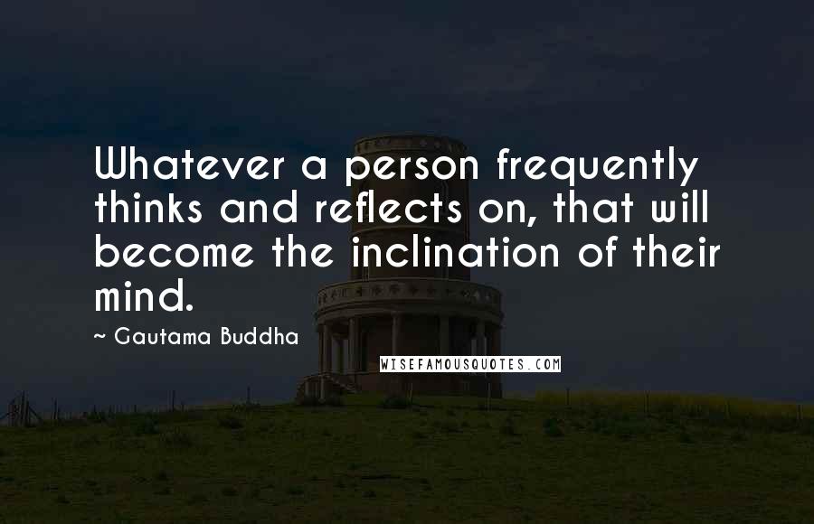 Gautama Buddha Quotes: Whatever a person frequently thinks and reflects on, that will become the inclination of their mind.