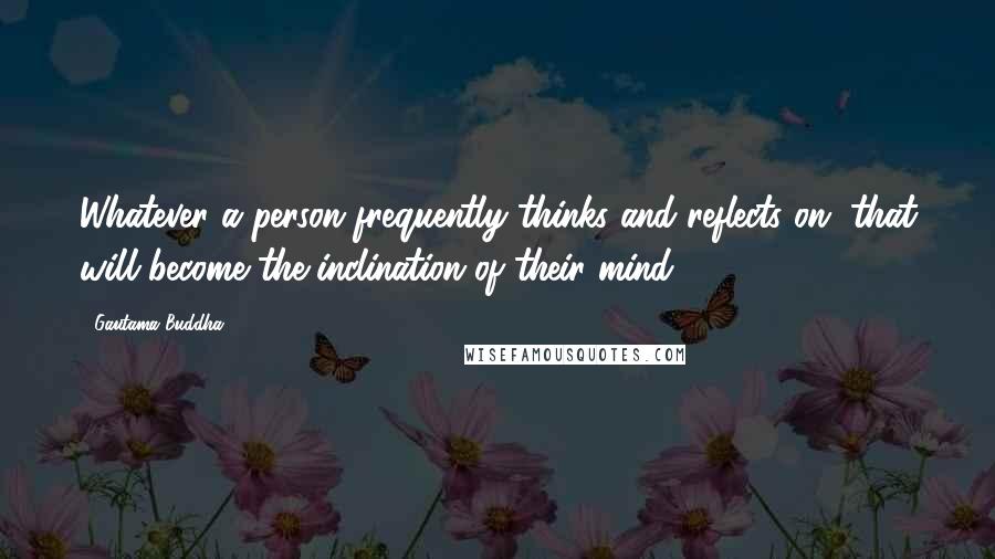 Gautama Buddha Quotes: Whatever a person frequently thinks and reflects on, that will become the inclination of their mind.