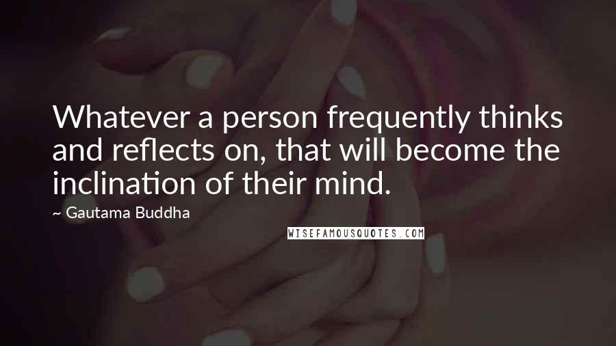 Gautama Buddha Quotes: Whatever a person frequently thinks and reflects on, that will become the inclination of their mind.