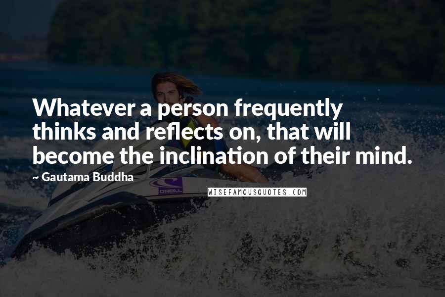 Gautama Buddha Quotes: Whatever a person frequently thinks and reflects on, that will become the inclination of their mind.