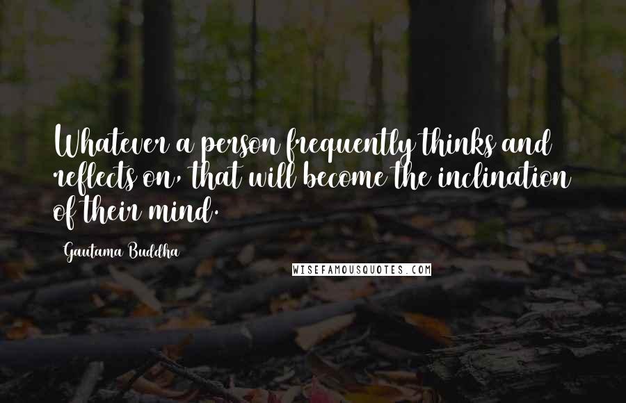 Gautama Buddha Quotes: Whatever a person frequently thinks and reflects on, that will become the inclination of their mind.