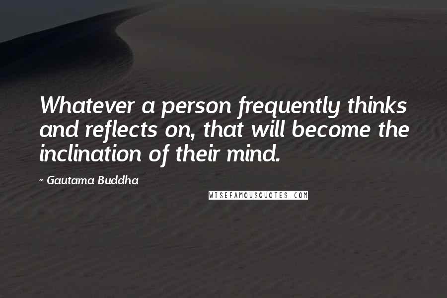 Gautama Buddha Quotes: Whatever a person frequently thinks and reflects on, that will become the inclination of their mind.