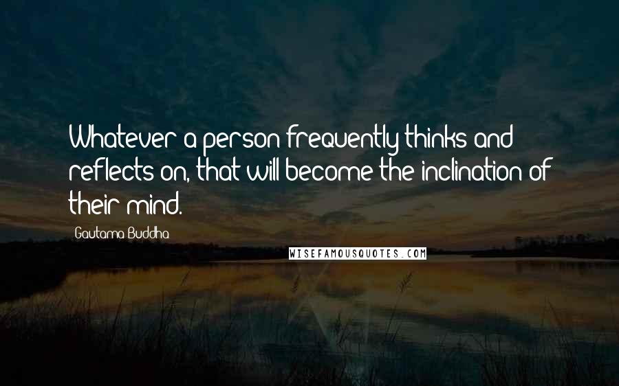 Gautama Buddha Quotes: Whatever a person frequently thinks and reflects on, that will become the inclination of their mind.