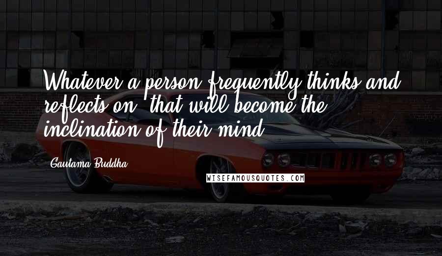 Gautama Buddha Quotes: Whatever a person frequently thinks and reflects on, that will become the inclination of their mind.