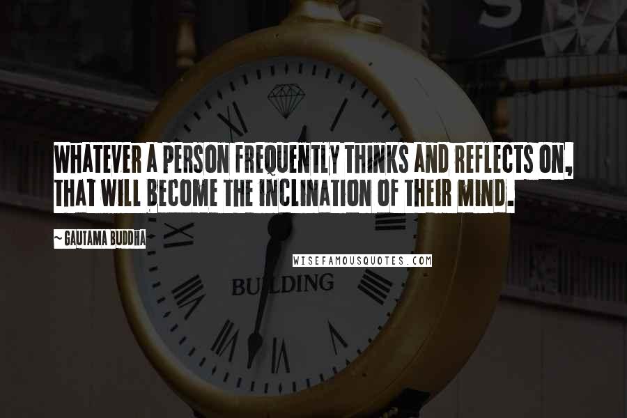Gautama Buddha Quotes: Whatever a person frequently thinks and reflects on, that will become the inclination of their mind.