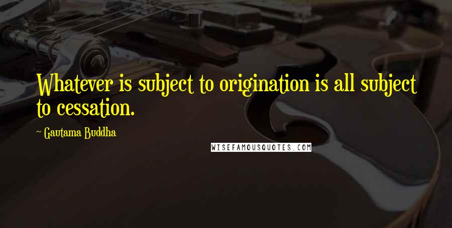 Gautama Buddha Quotes: Whatever is subject to origination is all subject to cessation.