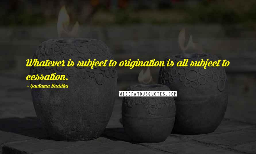 Gautama Buddha Quotes: Whatever is subject to origination is all subject to cessation.