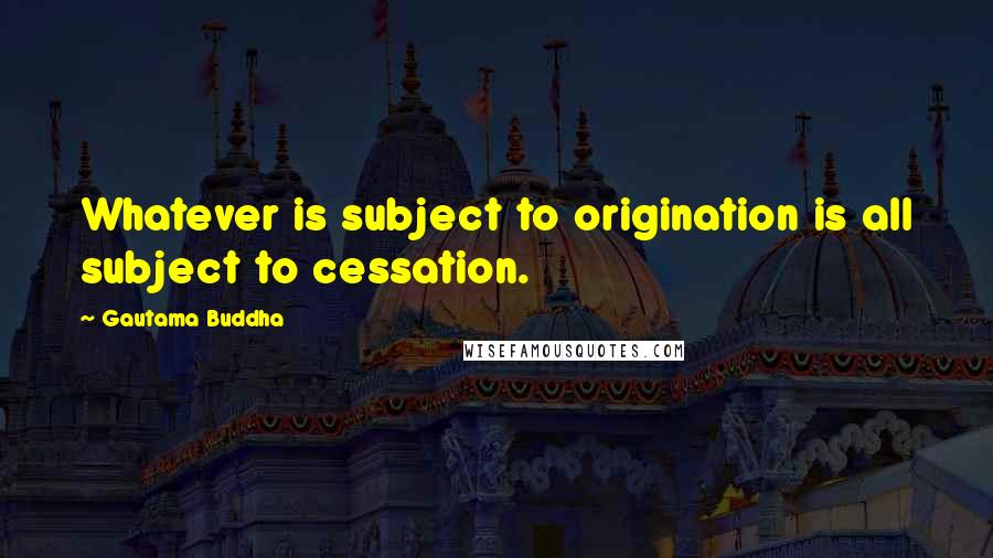 Gautama Buddha Quotes: Whatever is subject to origination is all subject to cessation.