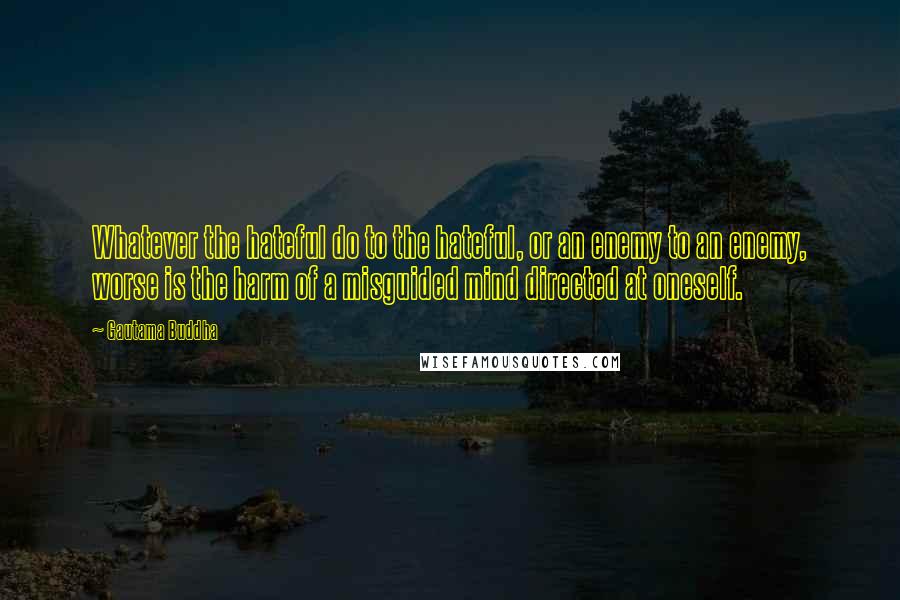 Gautama Buddha Quotes: Whatever the hateful do to the hateful, or an enemy to an enemy, worse is the harm of a misguided mind directed at oneself.