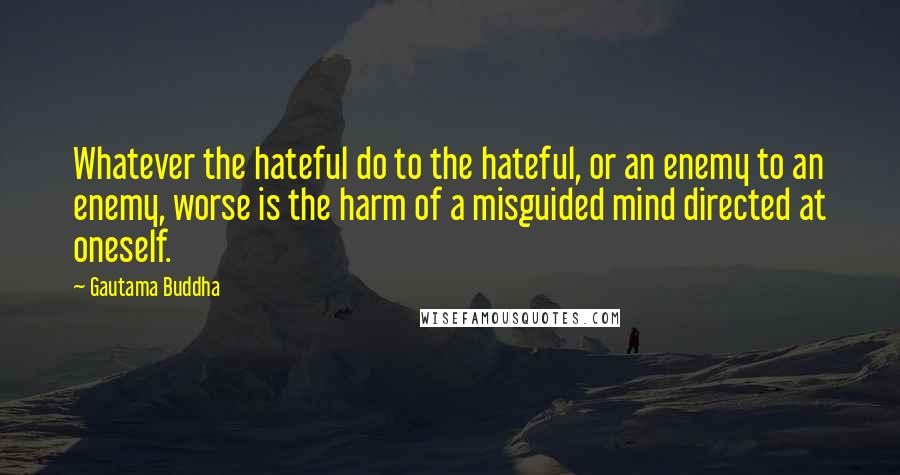 Gautama Buddha Quotes: Whatever the hateful do to the hateful, or an enemy to an enemy, worse is the harm of a misguided mind directed at oneself.