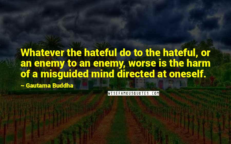 Gautama Buddha Quotes: Whatever the hateful do to the hateful, or an enemy to an enemy, worse is the harm of a misguided mind directed at oneself.