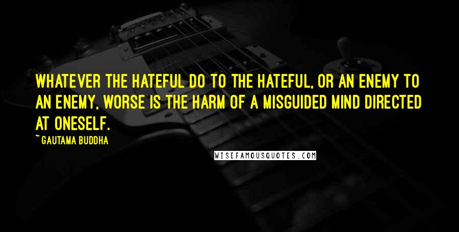 Gautama Buddha Quotes: Whatever the hateful do to the hateful, or an enemy to an enemy, worse is the harm of a misguided mind directed at oneself.