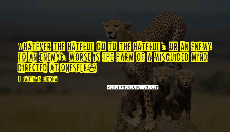 Gautama Buddha Quotes: Whatever the hateful do to the hateful, or an enemy to an enemy, worse is the harm of a misguided mind directed at oneself.