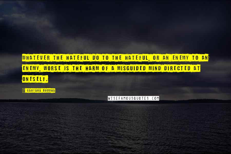 Gautama Buddha Quotes: Whatever the hateful do to the hateful, or an enemy to an enemy, worse is the harm of a misguided mind directed at oneself.