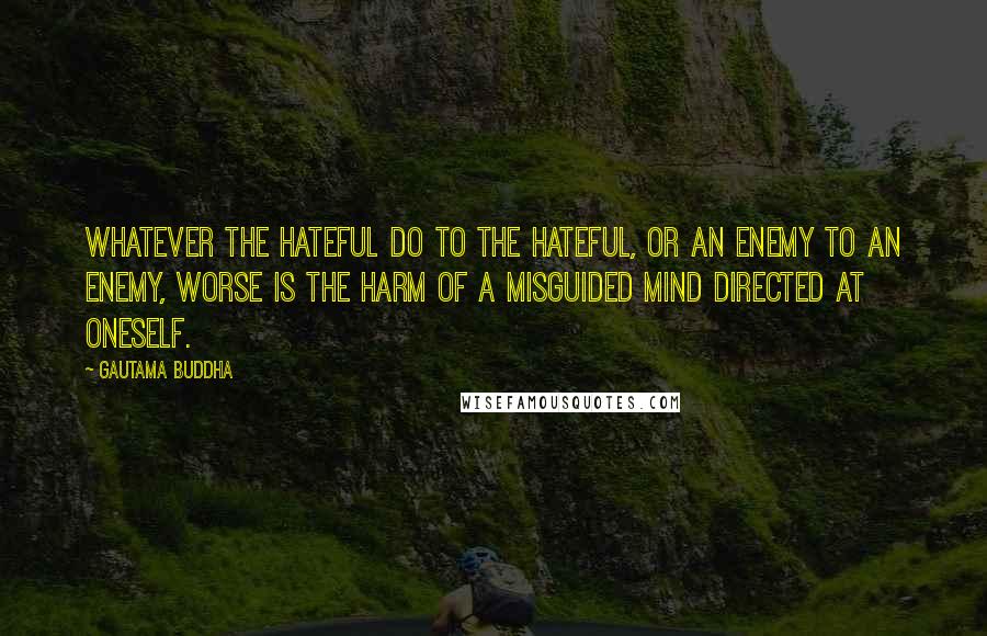 Gautama Buddha Quotes: Whatever the hateful do to the hateful, or an enemy to an enemy, worse is the harm of a misguided mind directed at oneself.