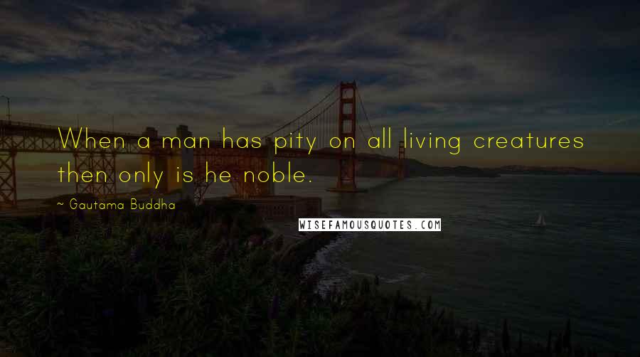 Gautama Buddha Quotes: When a man has pity on all living creatures then only is he noble.