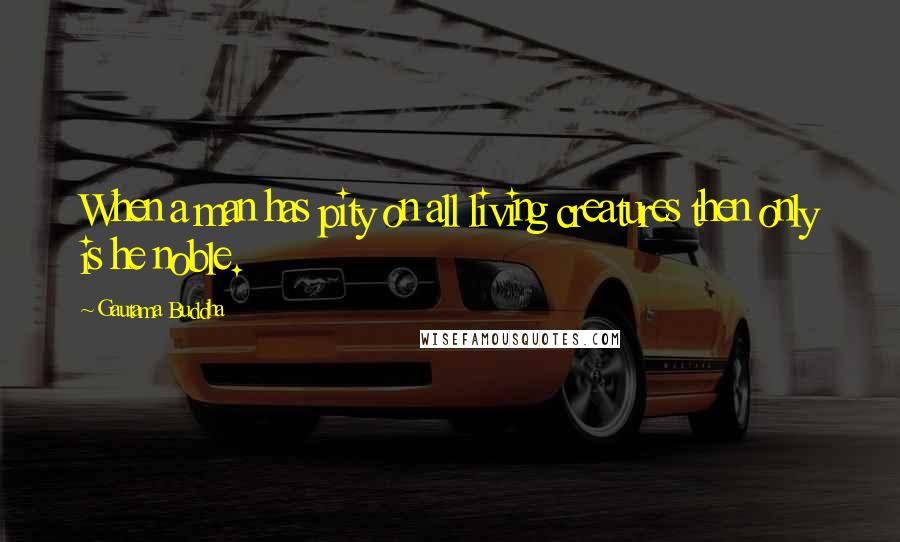 Gautama Buddha Quotes: When a man has pity on all living creatures then only is he noble.