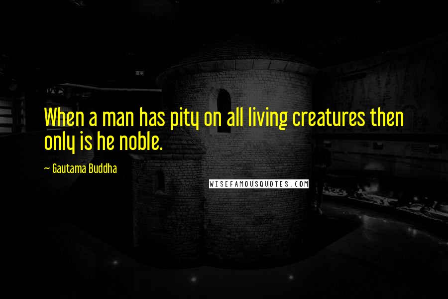 Gautama Buddha Quotes: When a man has pity on all living creatures then only is he noble.