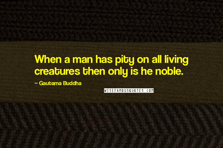 Gautama Buddha Quotes: When a man has pity on all living creatures then only is he noble.