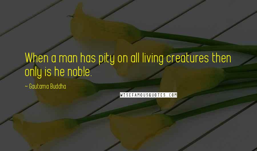 Gautama Buddha Quotes: When a man has pity on all living creatures then only is he noble.