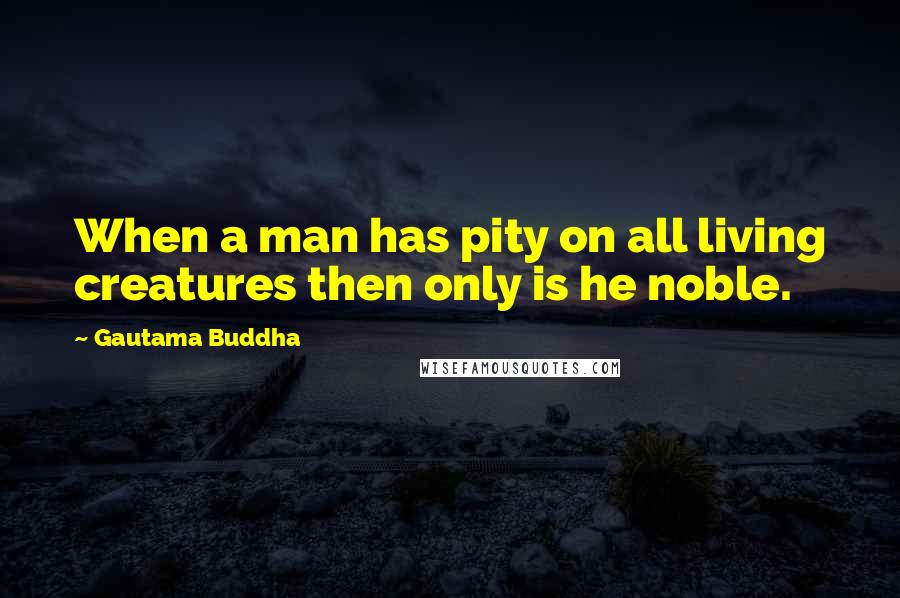 Gautama Buddha Quotes: When a man has pity on all living creatures then only is he noble.