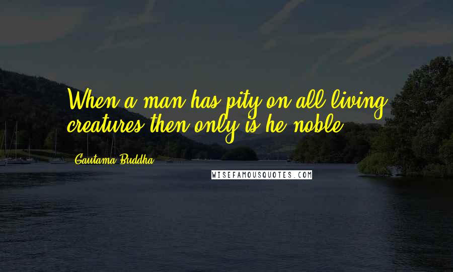 Gautama Buddha Quotes: When a man has pity on all living creatures then only is he noble.