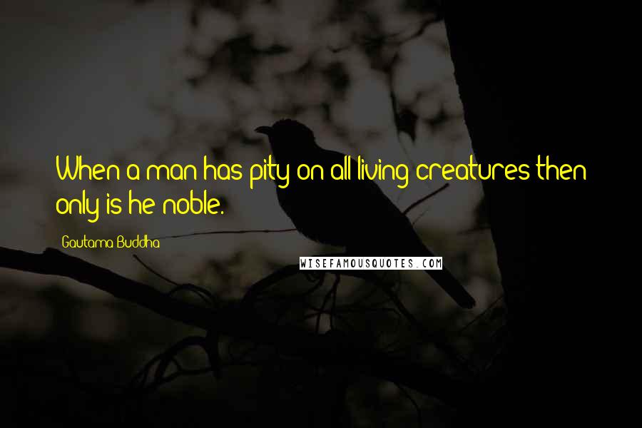 Gautama Buddha Quotes: When a man has pity on all living creatures then only is he noble.