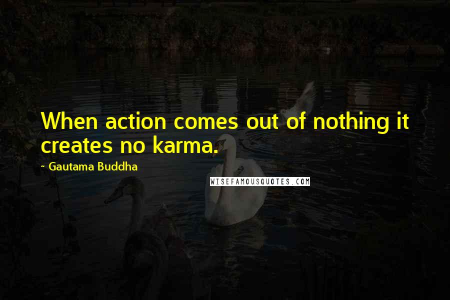 Gautama Buddha Quotes: When action comes out of nothing it creates no karma.