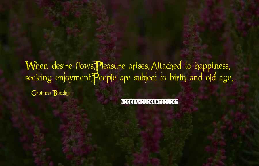 Gautama Buddha Quotes: When desire flows,Pleasure arises.Attached to happiness, seeking enjoyment,People are subject to birth and old age.