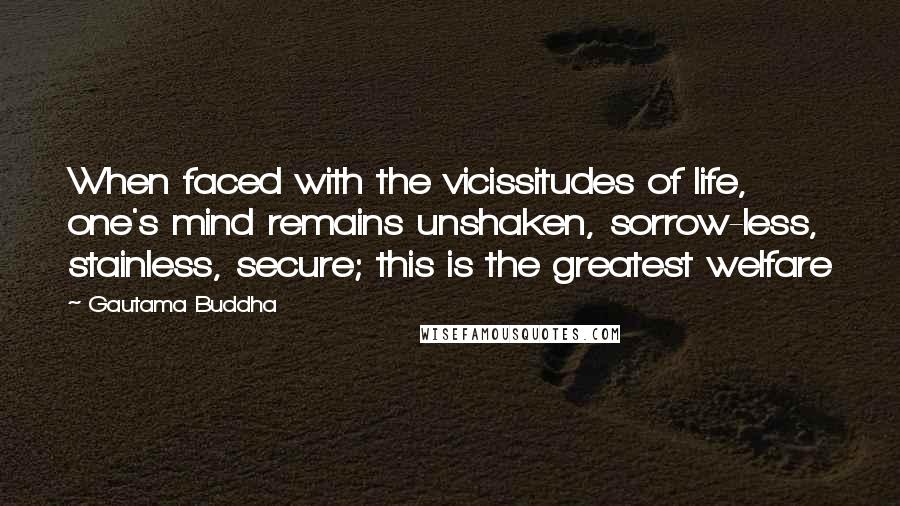 Gautama Buddha Quotes: When faced with the vicissitudes of life, one's mind remains unshaken, sorrow-less, stainless, secure; this is the greatest welfare