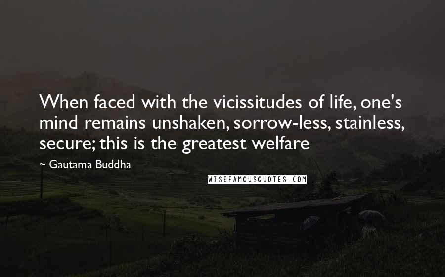 Gautama Buddha Quotes: When faced with the vicissitudes of life, one's mind remains unshaken, sorrow-less, stainless, secure; this is the greatest welfare