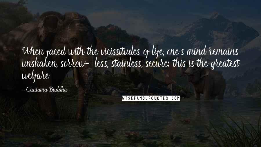 Gautama Buddha Quotes: When faced with the vicissitudes of life, one's mind remains unshaken, sorrow-less, stainless, secure; this is the greatest welfare