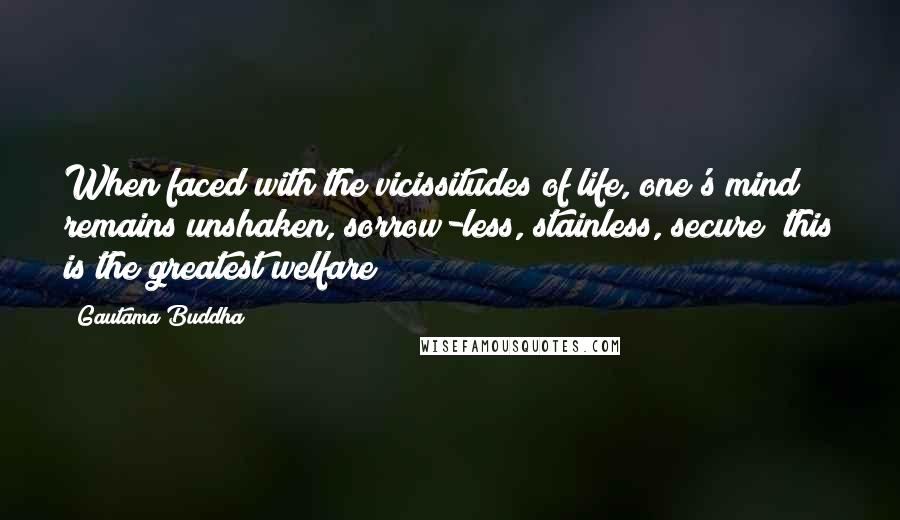 Gautama Buddha Quotes: When faced with the vicissitudes of life, one's mind remains unshaken, sorrow-less, stainless, secure; this is the greatest welfare