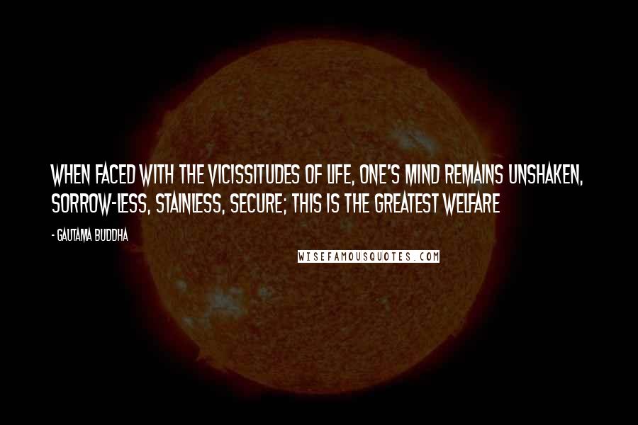 Gautama Buddha Quotes: When faced with the vicissitudes of life, one's mind remains unshaken, sorrow-less, stainless, secure; this is the greatest welfare