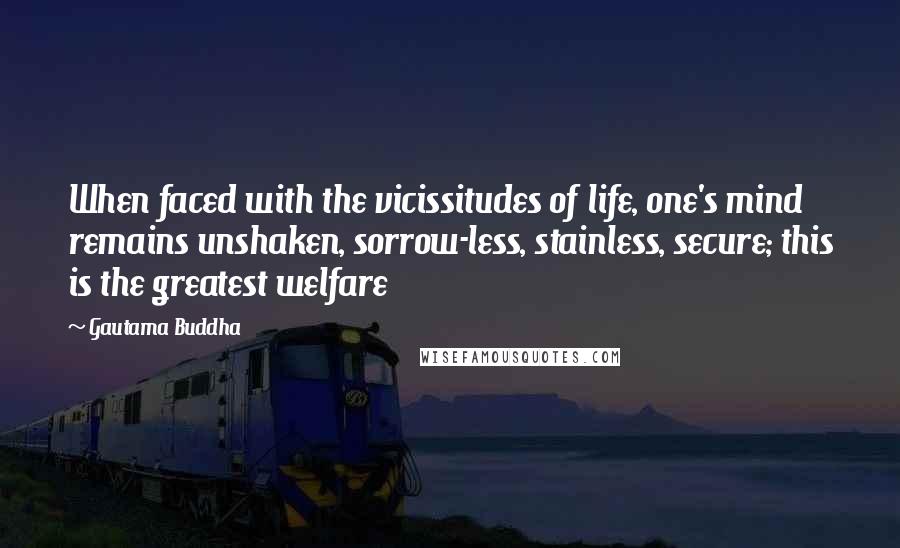 Gautama Buddha Quotes: When faced with the vicissitudes of life, one's mind remains unshaken, sorrow-less, stainless, secure; this is the greatest welfare