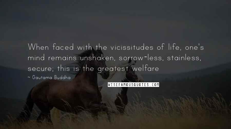 Gautama Buddha Quotes: When faced with the vicissitudes of life, one's mind remains unshaken, sorrow-less, stainless, secure; this is the greatest welfare