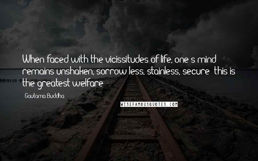 Gautama Buddha Quotes: When faced with the vicissitudes of life, one's mind remains unshaken, sorrow-less, stainless, secure; this is the greatest welfare